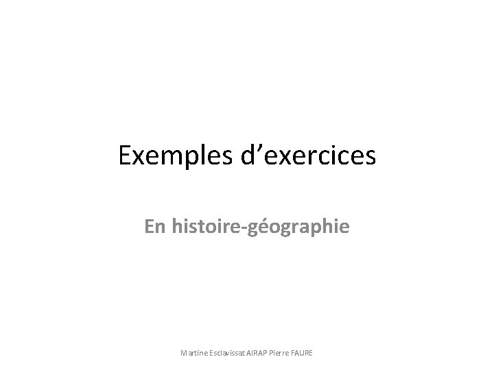 Exemples d’exercices En histoire-géographie Martine Esclavissat AIRAP Pierre FAURE 