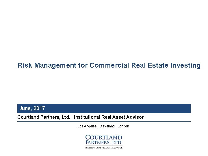 Risk Management for Commercial Real Estate Investing June, 2017 Courtland Partners, Ltd. | Institutional