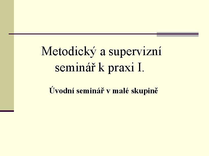 Metodický a supervizní seminář k praxi I. Úvodní seminář v malé skupině 