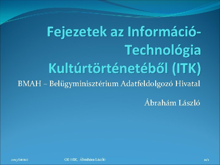 Fejezetek az InformációTechnológia Kultúrtörténetéből (ITK) BMAH – Belügyminisztérium Adatfeldolgozó Hivatal Ábrahám László 2013 tavasz