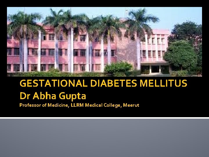 GESTATIONAL DIABETES MELLITUS Dr Abha Gupta Professor of Medicine, LLRM Medical College, Meerut 