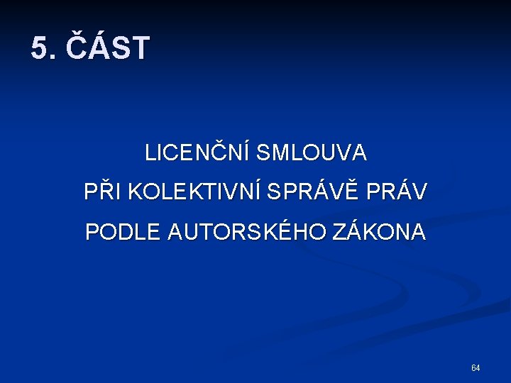 5. ČÁST LICENČNÍ SMLOUVA PŘI KOLEKTIVNÍ SPRÁVĚ PRÁV PODLE AUTORSKÉHO ZÁKONA 64 