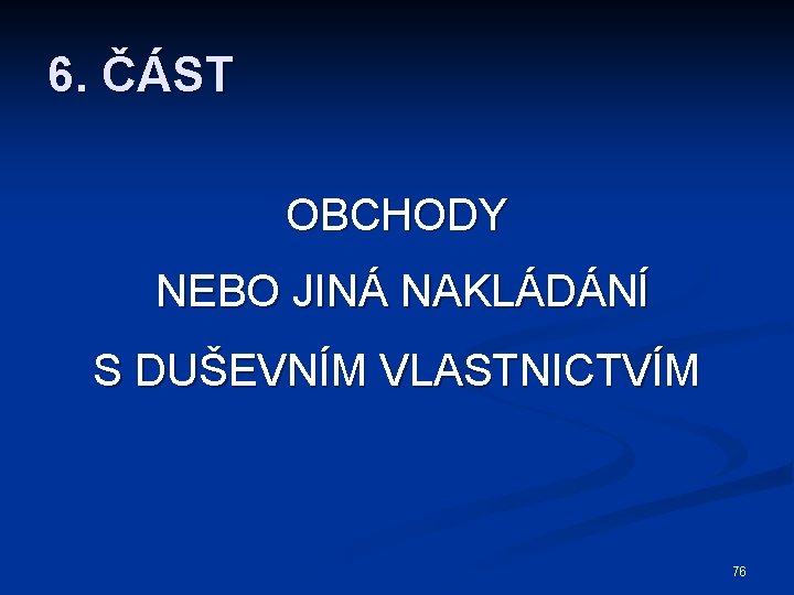 6. ČÁST OBCHODY NEBO JINÁ NAKLÁDÁNÍ S DUŠEVNÍM VLASTNICTVÍM 76 