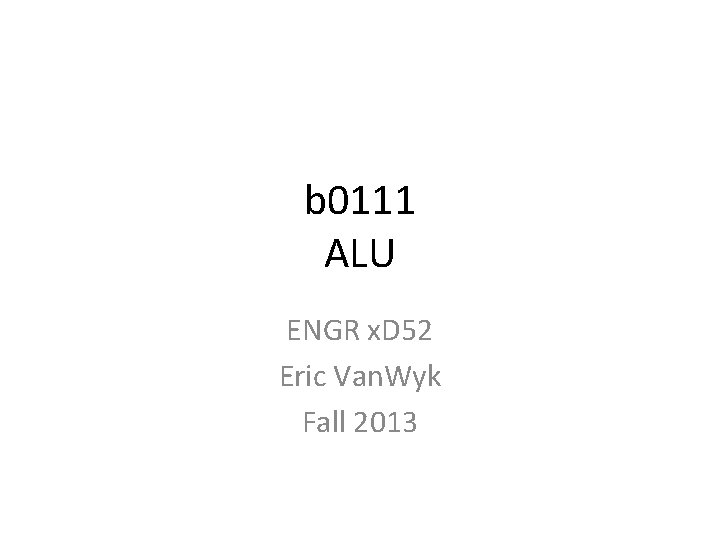 b 0111 ALU ENGR x. D 52 Eric Van. Wyk Fall 2013 