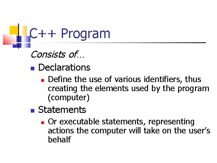 C++ Program Consists of… Declarations Define the use of various identifiers, thus creating the