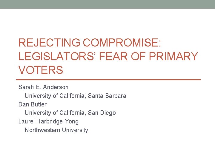 REJECTING COMPROMISE: LEGISLATORS’ FEAR OF PRIMARY VOTERS Sarah E. Anderson University of California, Santa