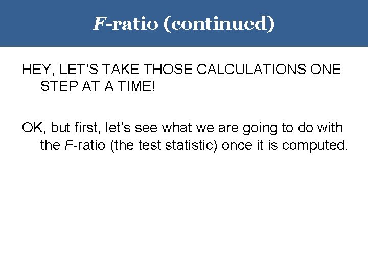 F-ratio (continued) HEY, LET’S TAKE THOSE CALCULATIONS ONE STEP AT A TIME! OK, but