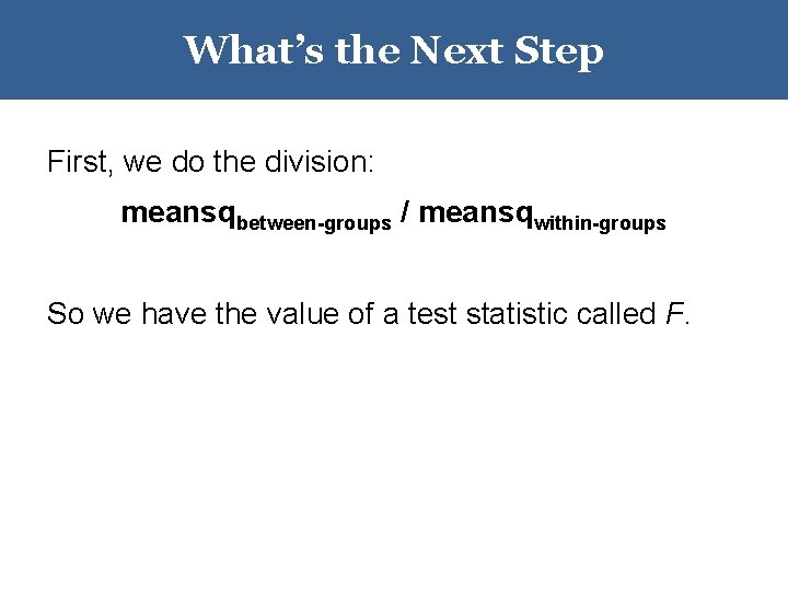 What’s the Next Step First, we do the division: meansqbetween-groups / meansqwithin-groups So we