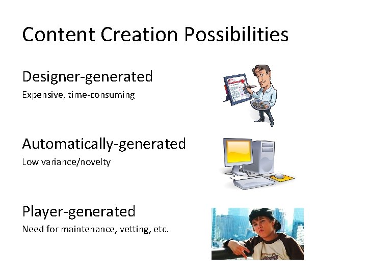 Content Creation Possibilities Designer-generated Expensive, time-consuming Automatically-generated Low variance/novelty Player-generated Need for maintenance, vetting,