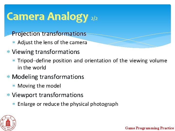 Camera Analogy 2/2 Projection transformations Adjust the lens of the camera Viewing transformations Tripod–define Camera Analogy 2/2 Projection transformations Adjust the lens of the camera Viewing transformations Tripod–define