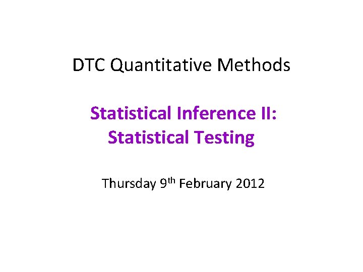 DTC Quantitative Methods Statistical Inference II: Statistical Testing Thursday 9 th February 2012 