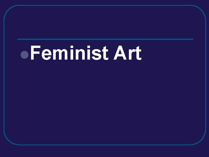 l. Feminist Art l. Feminist Art