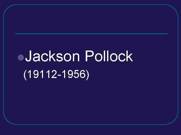 l. Jackson Pollock (19112 -1956) l. Jackson Pollock (19112 -1956)