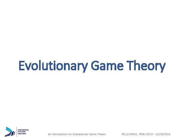 Evolutionary Game Theory An introduction to: Evolutionary Game Theory PELLEGRINO, PERCUOCO – 16/03/2018 