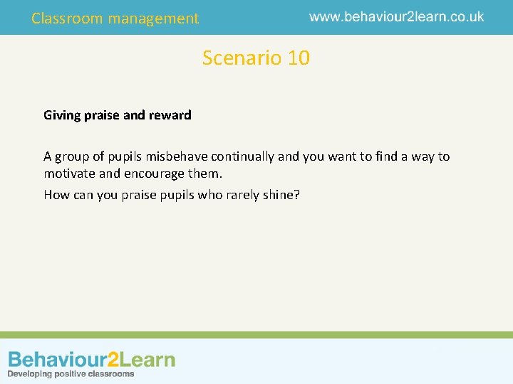 Classroom management Scenario 10 Giving praise and reward A group of pupils misbehave continually