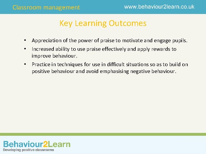 Classroom management Key Learning Outcomes • Appreciation of the power of praise to motivate