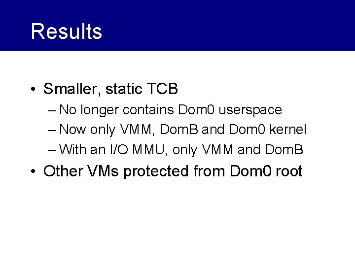 Results • Smaller, static TCB – No longer contains Dom 0 userspace – Now