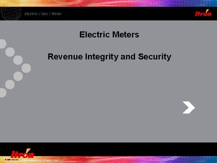 Electric Meters Revenue Integrity and Security © 2005, Itron Inc. Knowledge to Shape Your