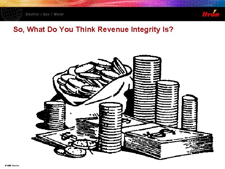 So, What Do You Think Revenue Integrity Is? © 2005, Itron Inc. 