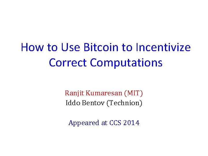 How to Use Bitcoin to Incentivize Correct Computations Ranjit Kumaresan (MIT) Iddo Bentov (Technion)