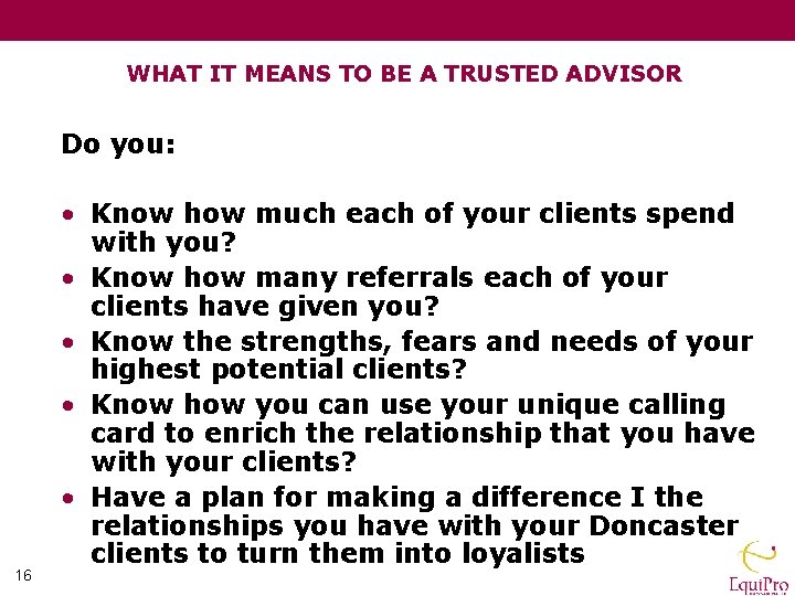WHAT IT MEANS TO BE A TRUSTED ADVISOR Do you: 16 • Know how