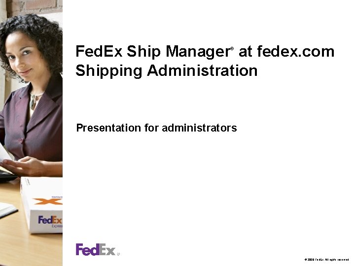Fed. Ex Ship Manager at fedex. com Shipping Administration ® Presentation for administrators ©