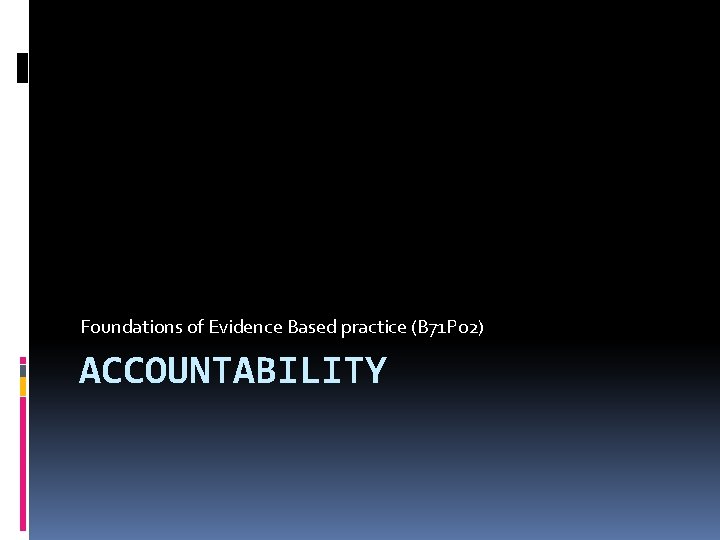 Foundations of Evidence Based practice (B 71 P 02) ACCOUNTABILITY 