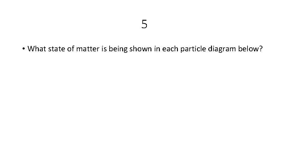 5 • What state of matter is being shown in each particle diagram below?