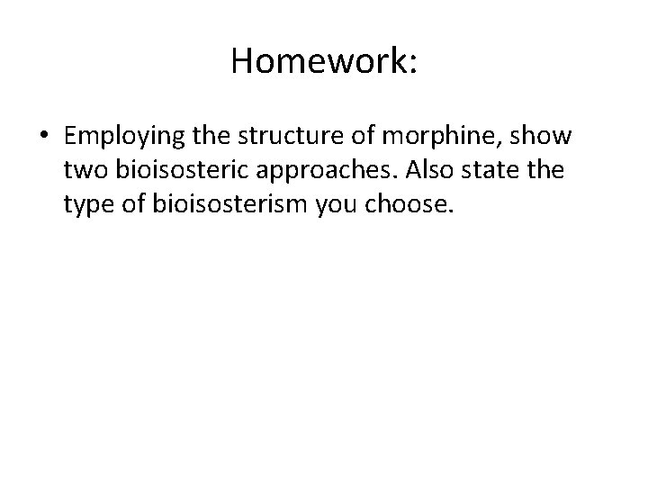 Homework: • Employing the structure of morphine, show two bioisosteric approaches. Also state the