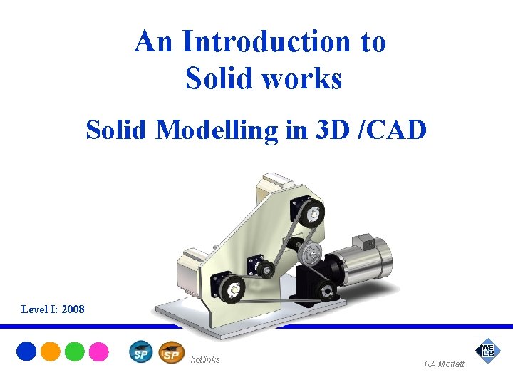 An Introduction to Solid works Solid Modelling in 3 D /CAD Level I: 2008