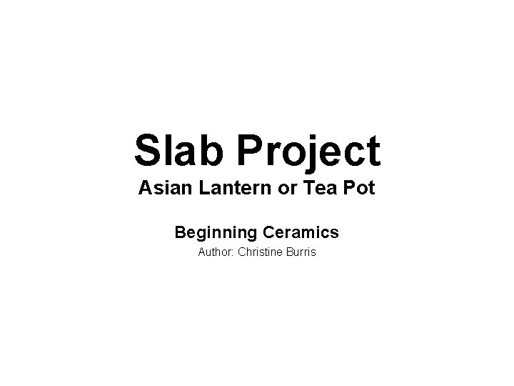 Slab Project Asian Lantern or Tea Pot Beginning Ceramics Author: Christine Burris 