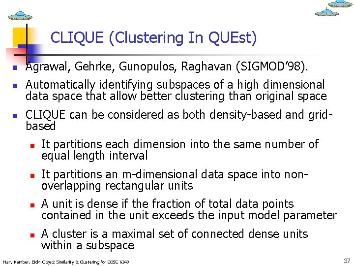 CLIQUE (Clustering In QUEst) n Agrawal, Gehrke, Gunopulos, Raghavan (SIGMOD’ 98). n Automatically identifying