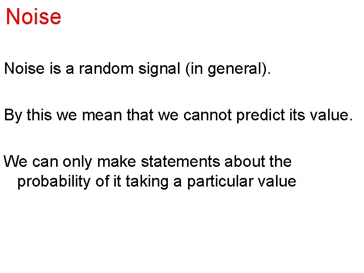 Noise is a random signal (in general). By this we mean that we cannot