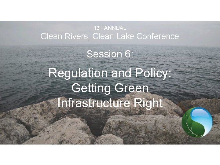 13 th ANNUAL Clean Rivers, Clean Lake Conference Session 6: Regulation and Policy: Getting