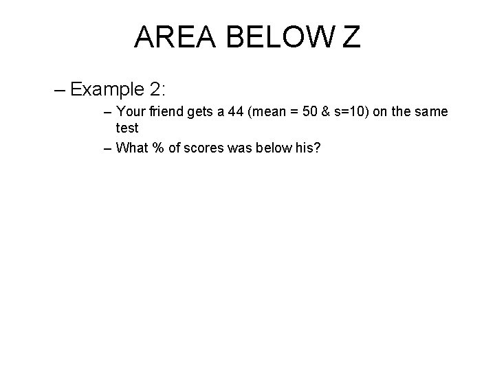 AREA BELOW Z – Example 2: – Your friend gets a 44 (mean =