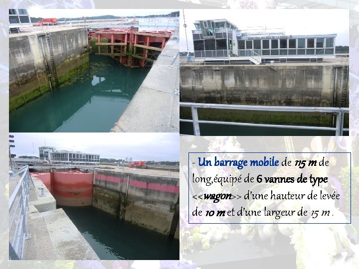 - Un barrage mobile de 115 m de long, équipé de 6 vannes de