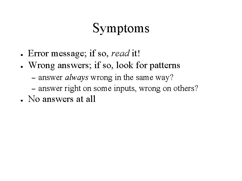 Symptoms ● ● Error message; if so, read it! Wrong answers; if so, look