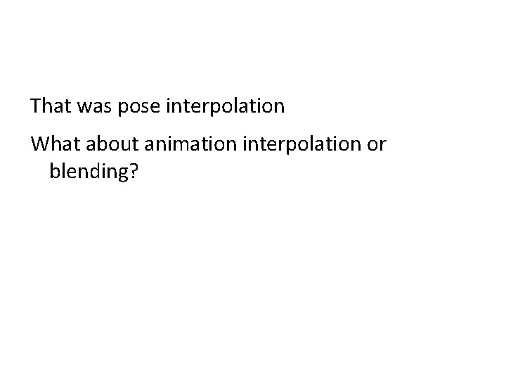 That was pose interpolation What about animation interpolation or blending? That was pose interpolation What about animation interpolation or blending?