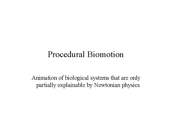 Procedural Biomotion Animation of biological systems that are only partially explainable by Newtonian physics Procedural Biomotion Animation of biological systems that are only partially explainable by Newtonian physics
