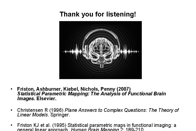 Thank you for listening! • Friston, Ashburner, Kiebel, Nichols, Penny (2007) Statistical Parametric Mapping: