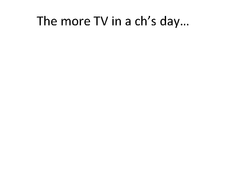 The more TV in a ch’s day… 