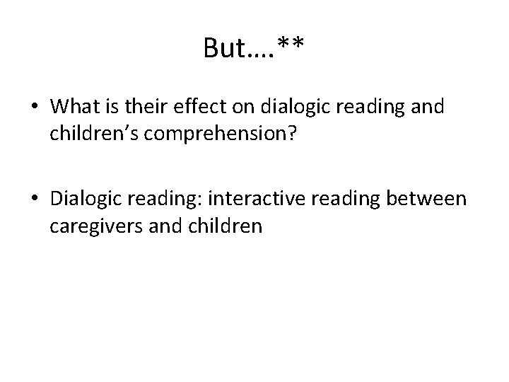 But…. ** • What is their effect on dialogic reading and children’s comprehension? •