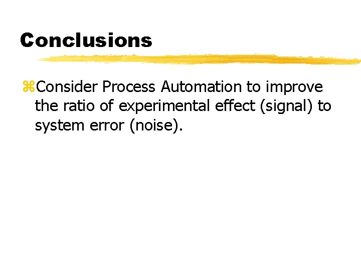 Conclusions z. Consider Process Automation to improve the ratio of experimental effect (signal) to