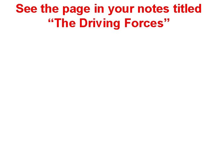 See the page in your notes titled “The Driving Forces” See the page in your notes titled “The Driving Forces”