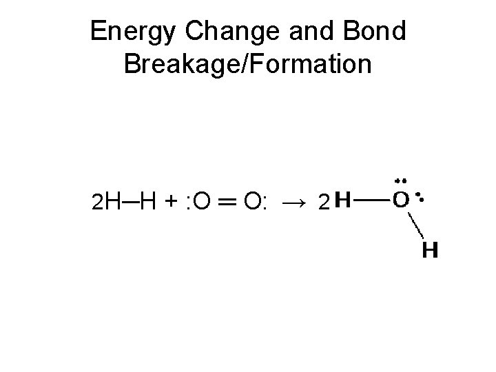 Energy Change and Bond Breakage/Formation 2 H─H + : O ═ O: → 2 Energy Change and Bond Breakage/Formation 2 H─H + : O ═ O: → 2