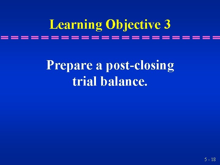 Learning Objective 3 Prepare a post-closing trial balance. 5 - 18 Learning Objective 3 Prepare a post-closing trial balance. 5 - 18