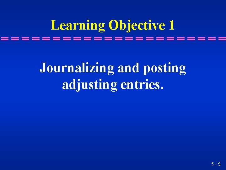 Learning Objective 1 Journalizing and posting adjusting entries. 5 -5 Learning Objective 1 Journalizing and posting adjusting entries. 5 -5