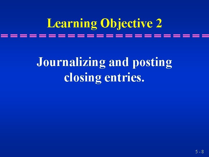 Learning Objective 2 Journalizing and posting closing entries. 5 -8 Learning Objective 2 Journalizing and posting closing entries. 5 -8