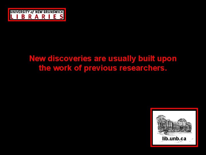 New discoveries are usually built upon the work of previous researchers. lib. unb. ca