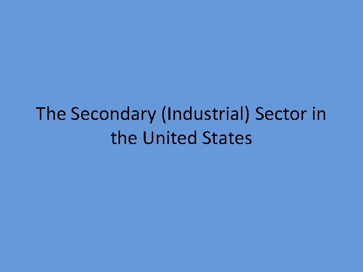 The Secondary (Industrial) Sector in the United States The Secondary (Industrial) Sector in the United States